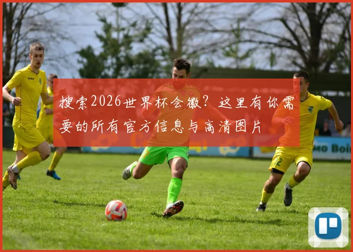 搜索2026世界杯会徽？这里有你需要的所有官方信息与高清图片