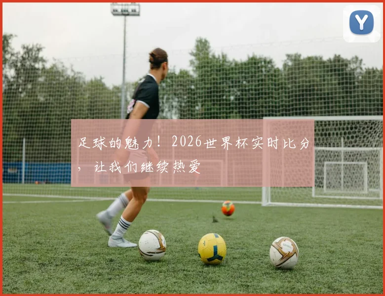 足球的魅力!2026世界杯实时比分,让我们继续热爱