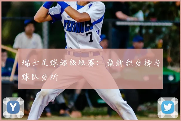 瑞士足球超级联赛：最新积分榜与球队分析