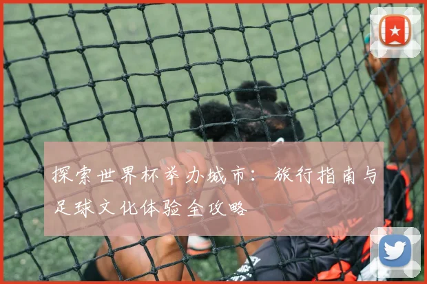 探索世界杯举办城市：旅行指南与足球文化体验全攻略