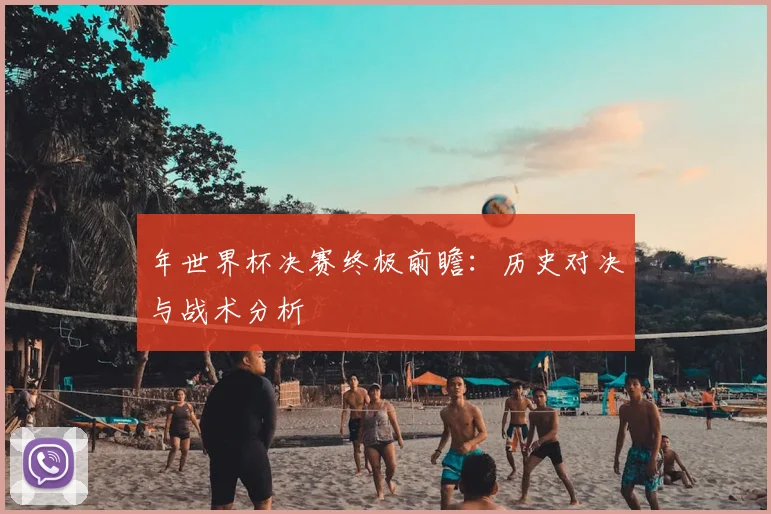年世界杯决赛终极前瞻:历史对决与战术分析