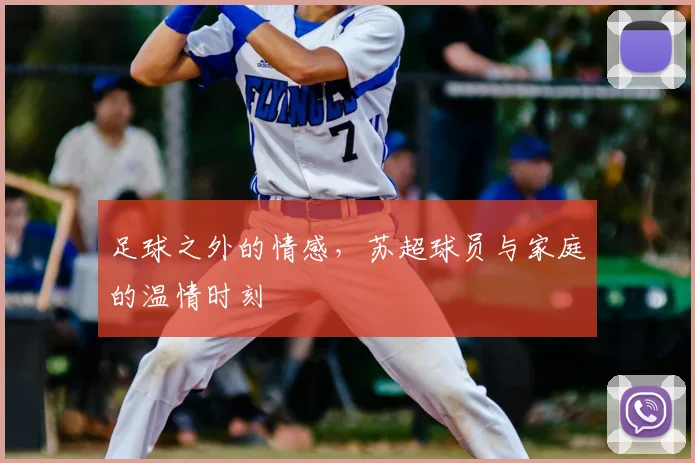 足球之外的情感，苏超球员与家庭的温情时刻