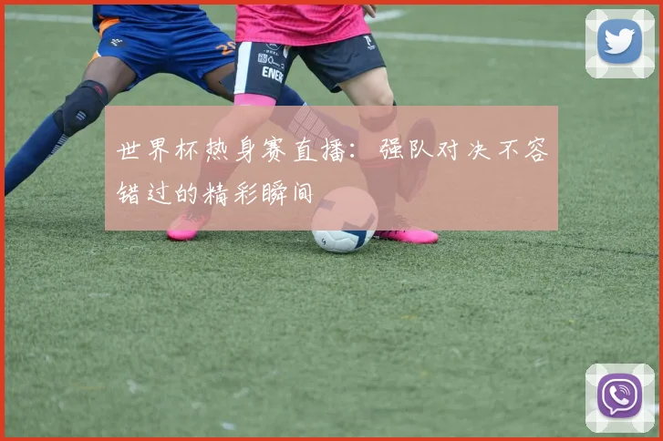 世界杯热身赛直播：强队对决不容错过的精彩瞬间