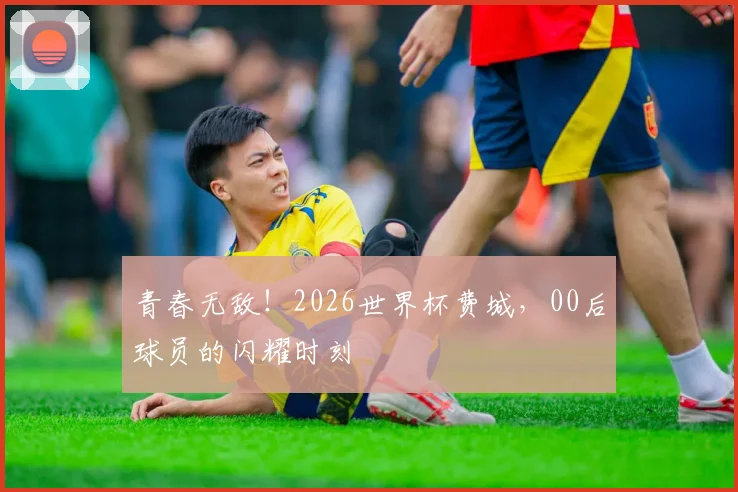 青春无敌！2026世界杯费城，00后球员的闪耀时刻